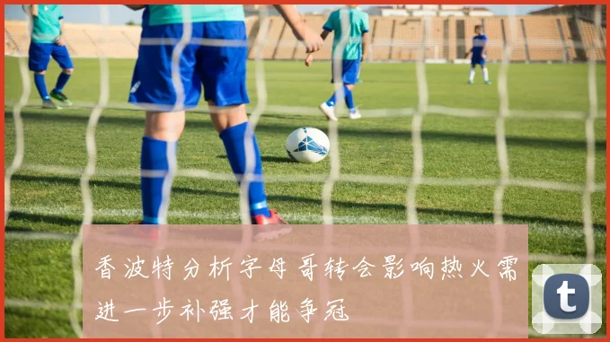 香波特分析字母哥转会影响热火需进一步补强才能争冠