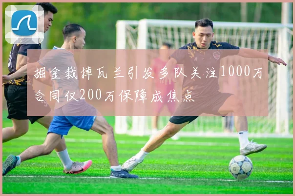掘金裁掉瓦兰引发多队关注1000万合同仅200万保障成焦点