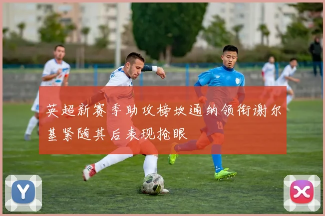 英超新赛季助攻榜坎通纳领衔谢尔基紧随其后表现抢眼