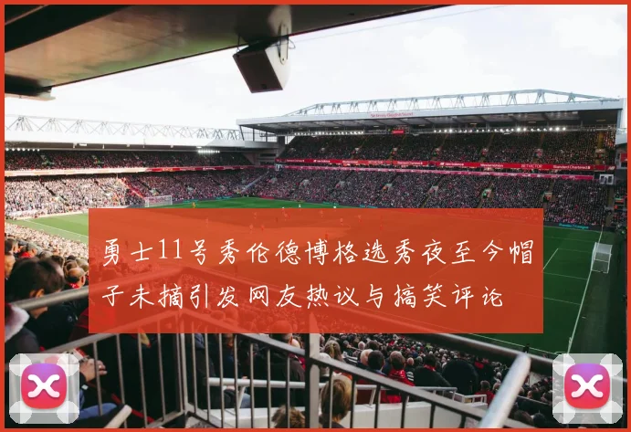 勇士11号秀伦德博格选秀夜至今帽子未摘引发网友热议与搞笑评论