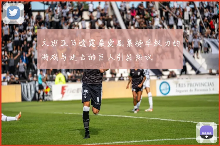 文班亚马透露最爱剧集榜单权力的游戏与进击的巨人引发热议