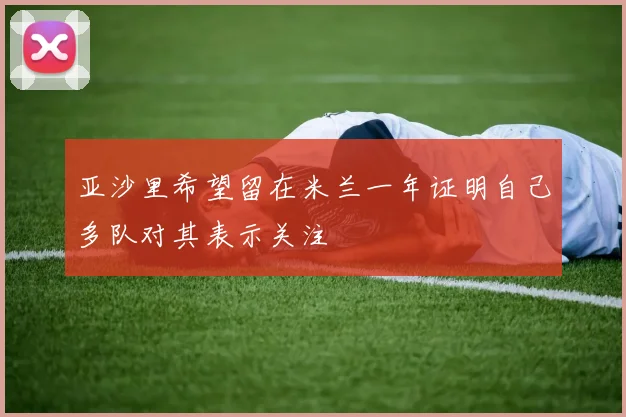 亚沙里希望留在米兰一年证明自己多队对其表示关注