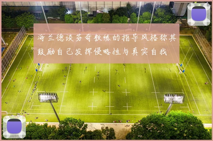 海兰德谈芬奇教练的指导风格称其鼓励自己发挥侵略性与真实自我
