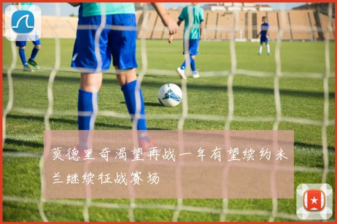 莫德里奇渴望再战一年有望续约米兰继续征战赛场