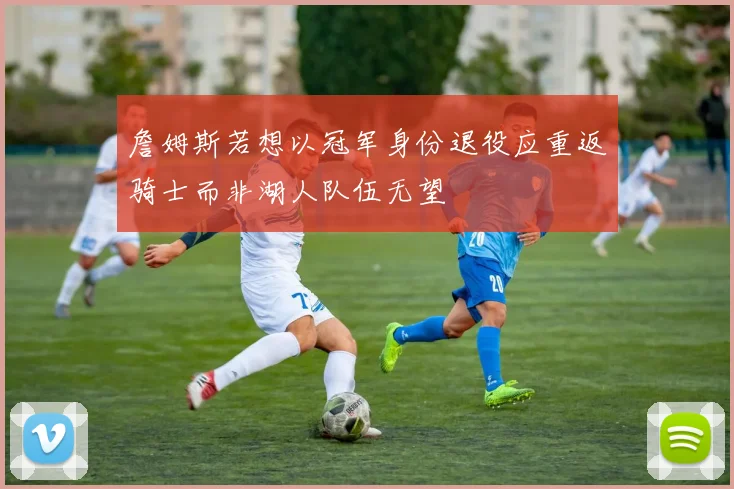 詹姆斯若想以冠军身份退役应重返骑士而非湖人队伍无望