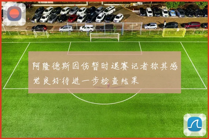 阿隆德斯因伤暂时退赛记者称其感觉良好待进一步检查结果