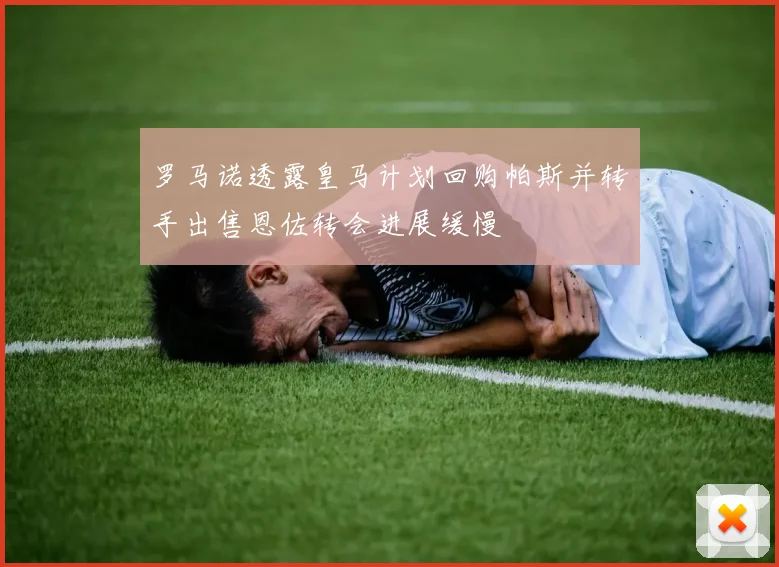 罗马诺透露皇马计划回购帕斯并转手出售恩佐转会进展缓慢