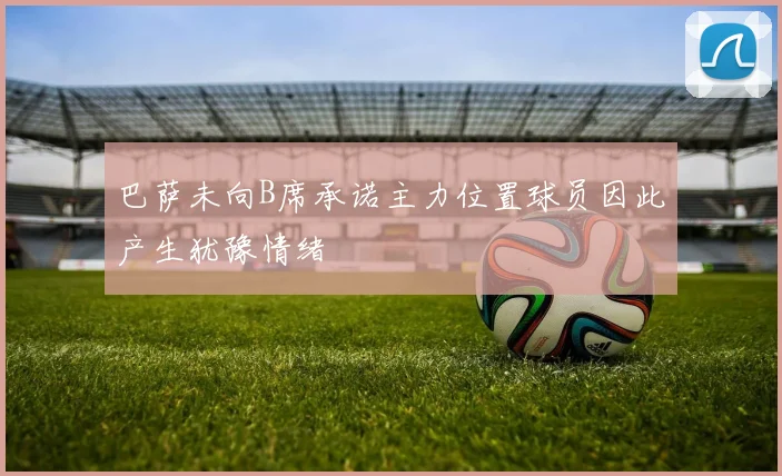 巴萨未向B席承诺主力位置球员因此产生犹豫情绪