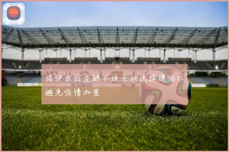 诺伊尔因左腿不适主动选择退场以避免伤情加重