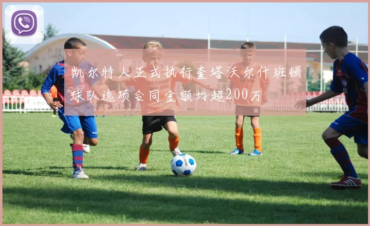 凯尔特人正式执行奎塔沃尔什班顿球队选项合同金额均超200万