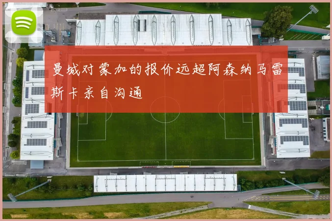 曼城对蒙加的报价远超阿森纳马雷斯卡亲自沟通