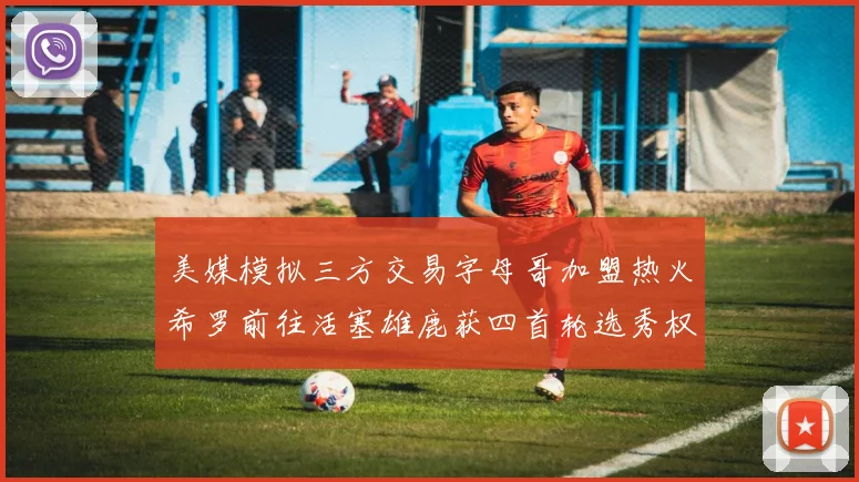 美媒模拟三方交易字母哥加盟热火希罗前往活塞雄鹿获四首轮选秀权与两次互换权