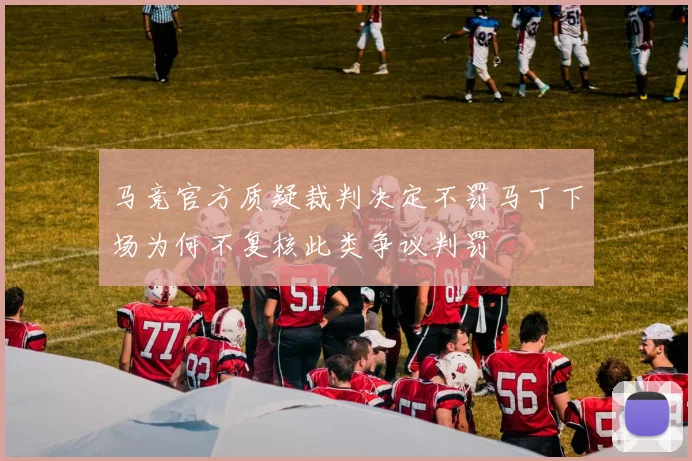 马竞官方质疑裁判决定不罚马丁下场为何不复核此类争议判罚