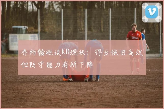 乔约翰逊谈KD现状：得分依旧高效但防守能力有所下降