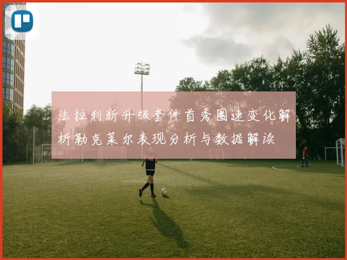 法拉利新升级套件首秀圈速变化解析勒克莱尔表现分析与数据解读