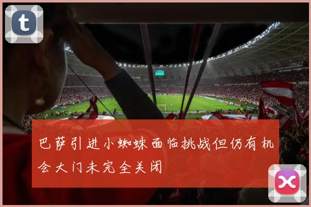 巴萨引进小蜘蛛面临挑战但仍有机会大门未完全关闭