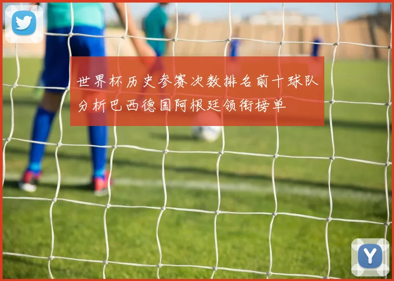 世界杯历史参赛次数排名前十球队分析巴西德国阿根廷领衔榜单