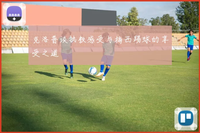 克洛普谈执教感受与梅西踢球的享受之道