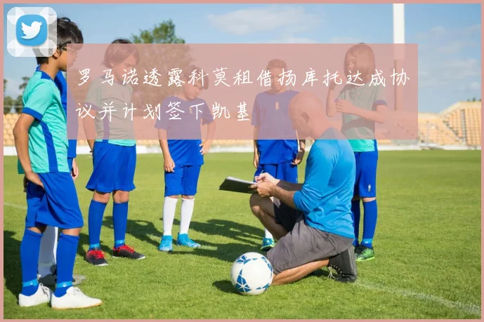 罗马诺透露科莫租借扬库托达成协议并计划签下凯基