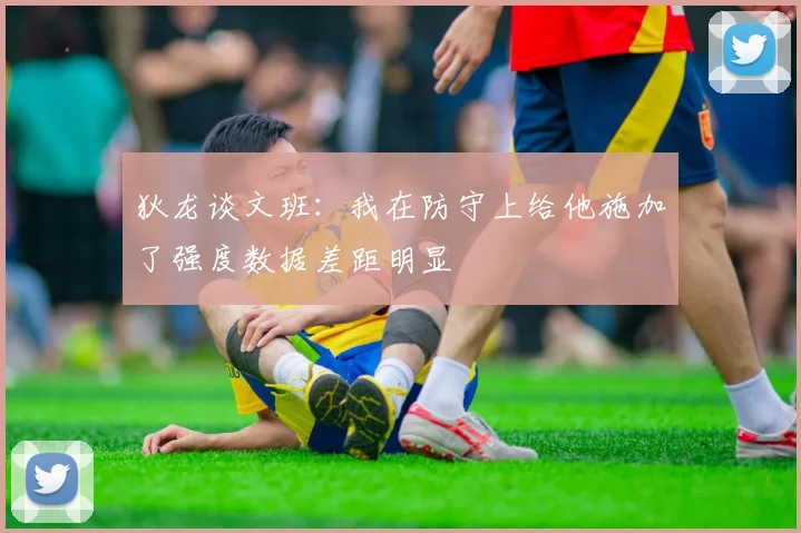狄龙谈文班：我在防守上给他施加了强度数据差距明显