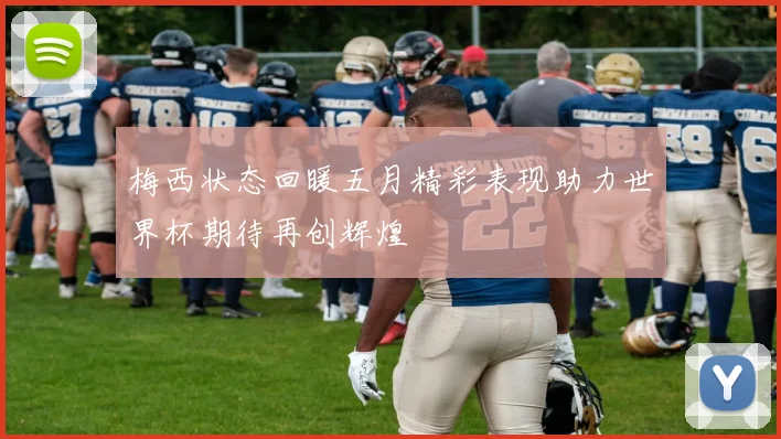 梅西状态回暖五月精彩表现助力世界杯期待再创辉煌