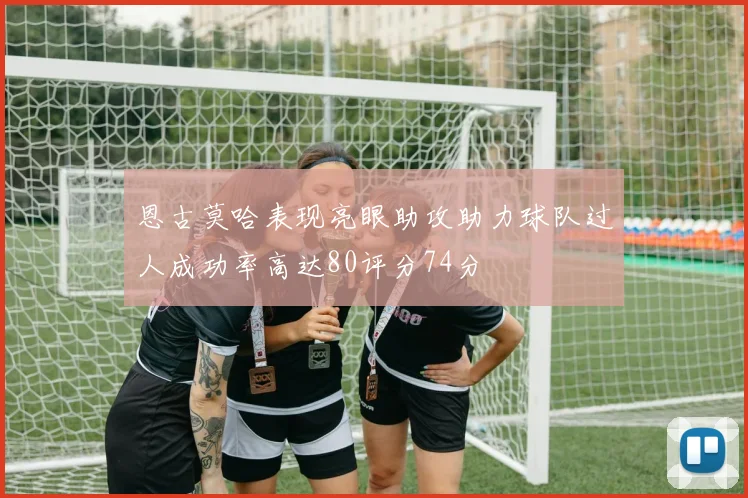 恩古莫哈表现亮眼助攻助力球队过人成功率高达80评分74分
