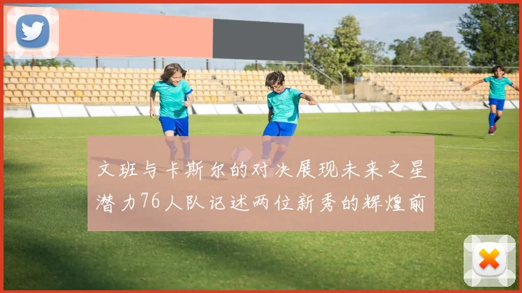 文班与卡斯尔的对决展现未来之星潜力76人队记述两位新秀的辉煌前景