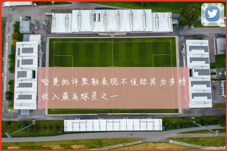 哈曼批评聚勒表现不佳称其为多特收入最高球员之一