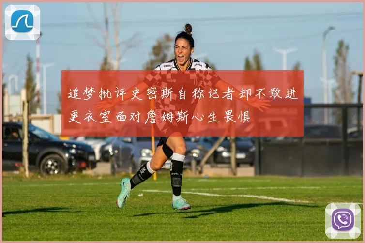 追梦批评史密斯自称记者却不敢进更衣室面对詹姆斯心生畏惧