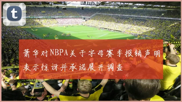 萧华对NBPA关于字母赛季报销声明表示惊讶并承诺展开调查