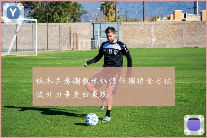 依木兰感谢教练组信任期待全方位提升力争更好表现