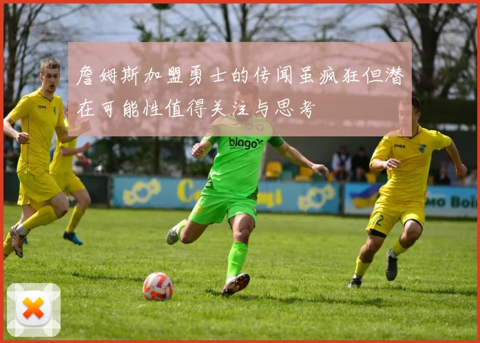 詹姆斯加盟勇士的传闻虽疯狂但潜在可能性值得关注与思考