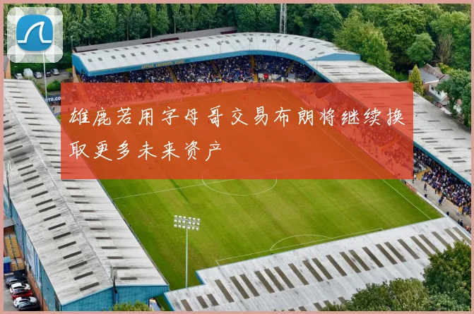 雄鹿若用字母哥交易布朗将继续换取更多未来资产