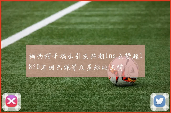 梅西帽子戏法引发热潮ins点赞超1850万姆巴佩等众星纷纷点赞