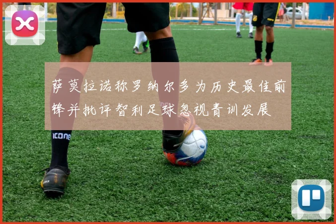 萨莫拉诺称罗纳尔多为历史最佳前锋并批评智利足球忽视青训发展