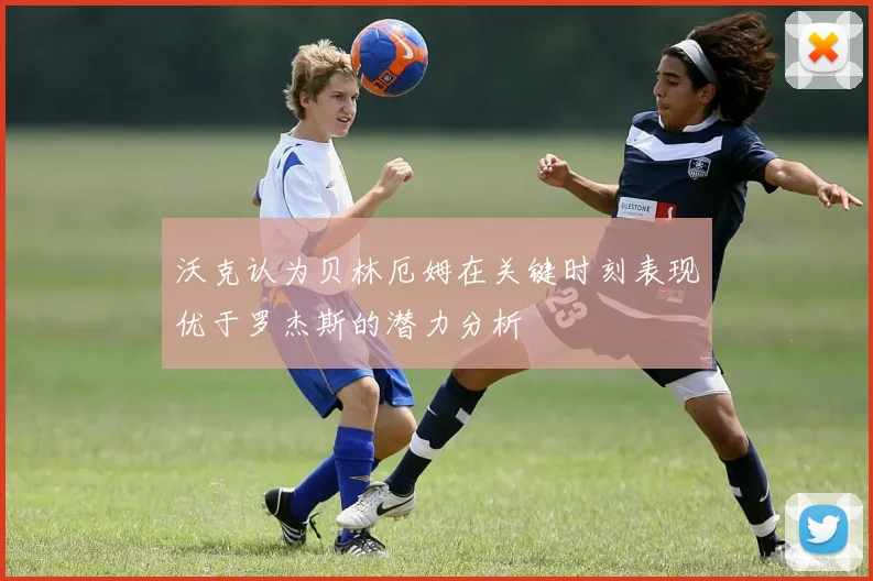 沃克认为贝林厄姆在关键时刻表现优于罗杰斯的潜力分析