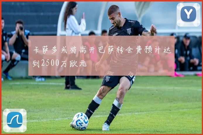 卡萨多或将离开巴萨转会费预计达到2500万欧元