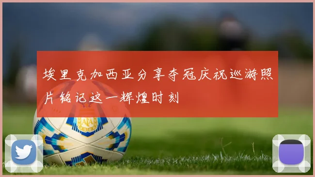 埃里克加西亚分享夺冠庆祝巡游照片铭记这一辉煌时刻