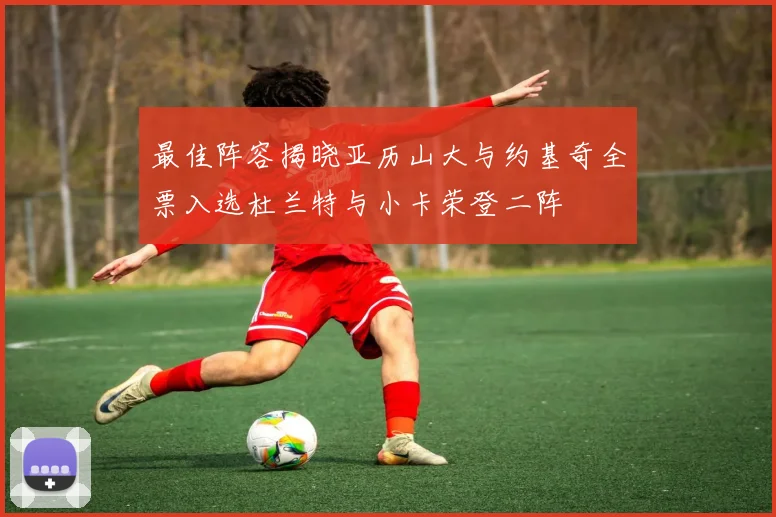 最佳阵容揭晓亚历山大与约基奇全票入选杜兰特与小卡荣登二阵