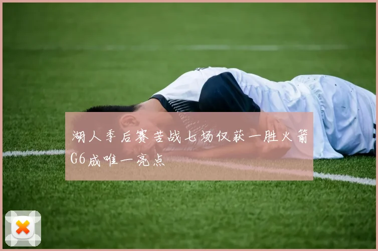 湖人季后赛苦战七场仅获一胜火箭G6成唯一亮点