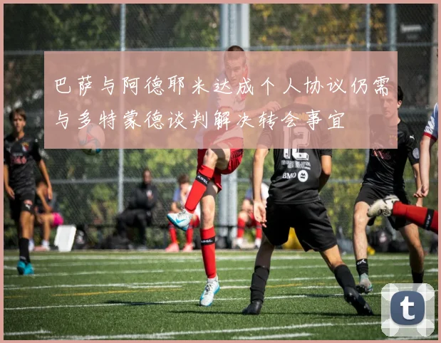 巴萨与阿德耶米达成个人协议仍需与多特蒙德谈判解决转会事宜