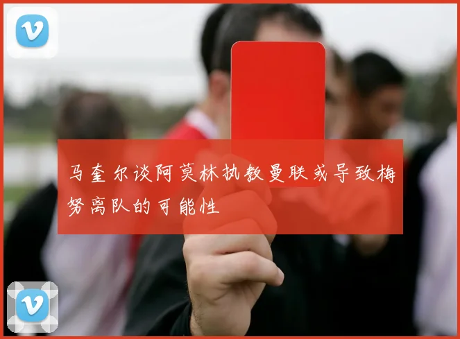 马奎尔谈阿莫林执教曼联或导致梅努离队的可能性
