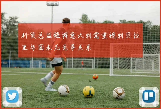 科莫总监强调意大利需重视利贝拉里与国米无竞争关系