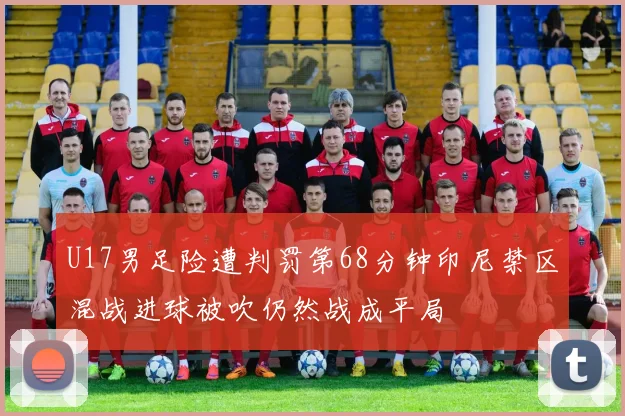 U17男足险遭判罚第68分钟印尼禁区混战进球被吹仍然战成平局